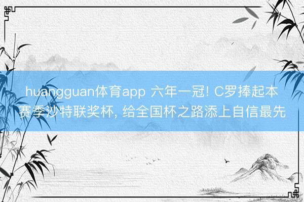 huangguan体育app 六年一冠! C罗捧起本赛季沙特联奖杯， 给全国杯之路添上自信最先