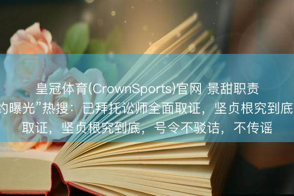 皇冠体育(CrownSports)官网 景甜职责室发声明辟谣“代孕公约曝光”热搜：已拜托讼师全面取证，坚贞根究到底，号令不驳诘，不传谣