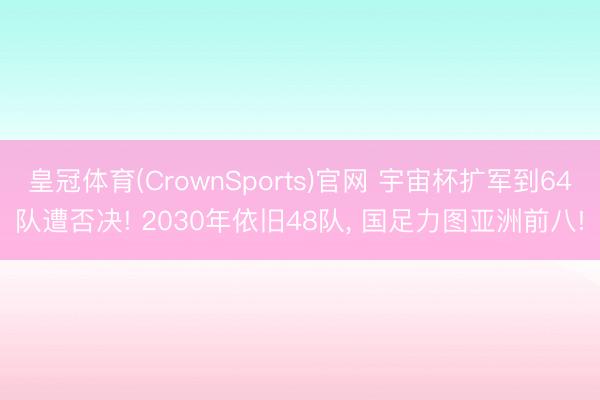 皇冠体育(CrownSports)官网 宇宙杯扩军到64队遭否决! 2030年依旧48队， 国足力图亚洲前八!