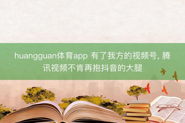 huangguan体育app 有了我方的视频号， 腾讯视频不肯再抱抖音的大腿