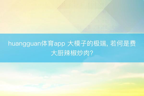 huangguan体育app 大模子的极端， 若何是费大厨辣椒炒肉?