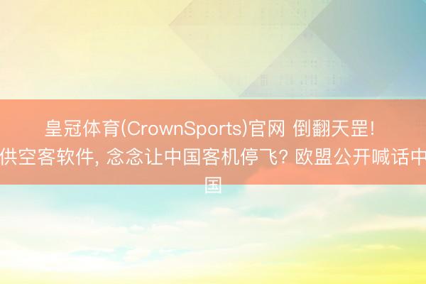 皇冠体育(CrownSports)官网 倒翻天罡! 停供空客软件， 念念让中国客机停飞? 欧盟公开喊话中国