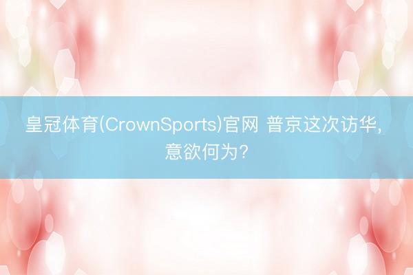 皇冠体育(CrownSports)官网 普京这次访华， 意欲何为?