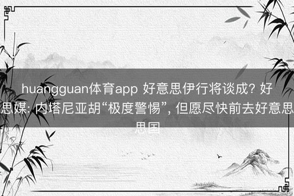 huangguan体育app 好意思伊行将谈成? 好意思媒: 内塔尼亚胡“极度警惕”， 但愿尽快前去好意思国