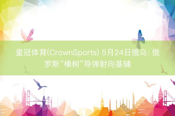 皇冠体育(CrownSports) 5月24日俄乌: 俄罗斯“榛树”导弹射向基辅