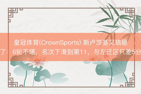 皇冠体育(CrownSports) 斯卢茨基又搞砸了：6轮不堪，名次下滑到第11，与左迁区只差5分