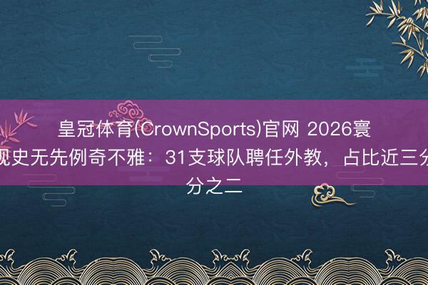 皇冠体育(CrownSports)官网 2026寰宇杯现史无先例奇不雅：31支球队聘任外教，占比近三分之二
