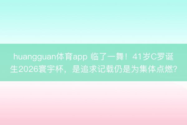 huangguan体育app 临了一舞！41岁C罗诞生2026寰宇杯，是追求记载仍是为集体点燃？