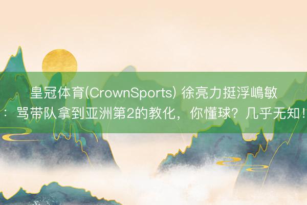 皇冠体育(CrownSports) 徐亮力挺浮嶋敏：骂带队拿到亚洲第2的教化，你懂球？几乎无知！