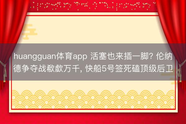 huangguan体育app 活塞也来插一脚? 伦纳德争夺战欷歔万千， 快船5号签死磕顶级后卫