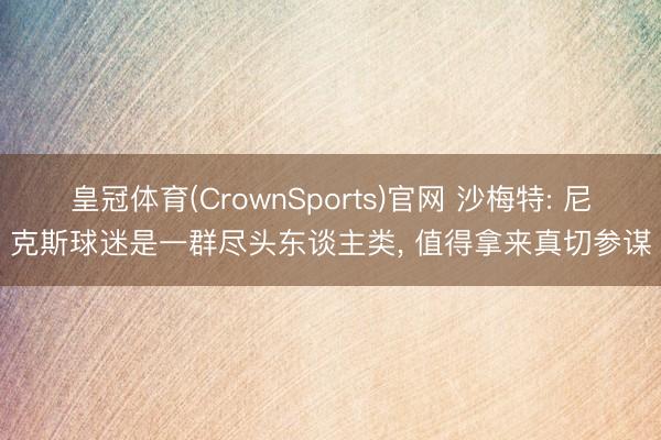 皇冠体育(CrownSports)官网 沙梅特: 尼克斯球迷是一群尽头东谈主类， 值得拿来真切参谋