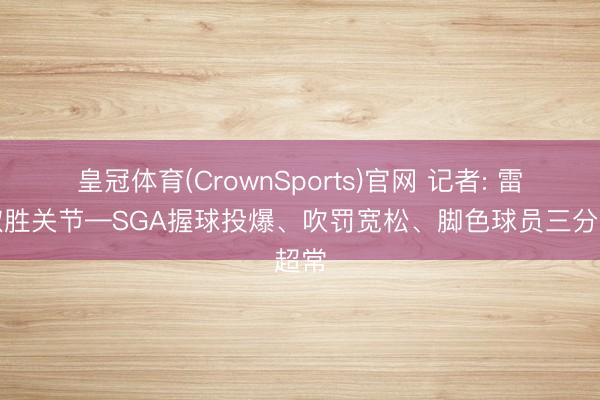 皇冠体育(CrownSports)官网 记者: 雷霆取胜关节—SGA握球投爆、吹罚宽松、脚色球员三分超常