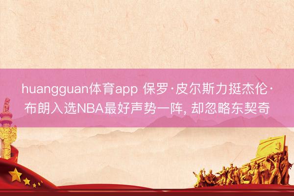 huangguan体育app 保罗·皮尔斯力挺杰伦·布朗入选NBA最好声势一阵， 却忽略东契奇