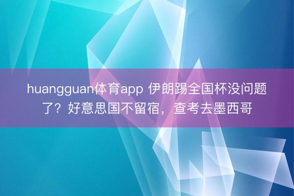 huangguan体育app 伊朗踢全国杯没问题了？好意思国不留宿，查考去墨西哥