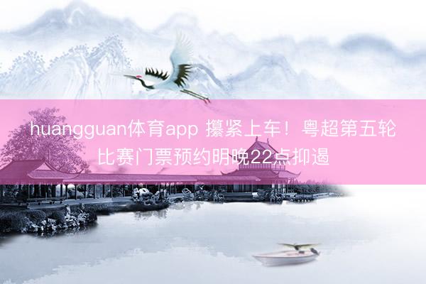 huangguan体育app 攥紧上车！粤超第五轮比赛门票预约明晚22点抑遏