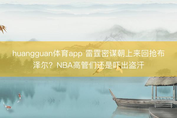 huangguan体育app 雷霆密谋朝上来回抢布泽尔？NBA高管们还是吓出盗汗