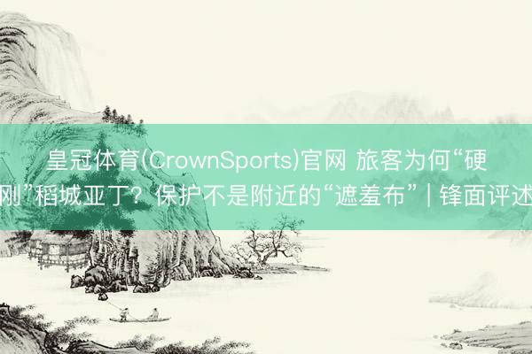 皇冠体育(CrownSports)官网 旅客为何“硬刚”稻城亚丁？保护不是附近的“遮羞布” | 锋面评述
