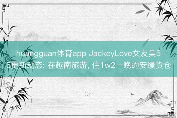 huangguan体育app JackeyLove女友吴55更新动态: 在越南旅游，<a href=