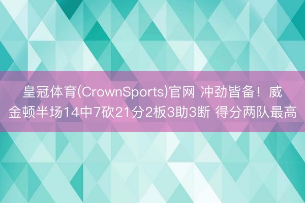 皇冠体育(CrownSports)官网 冲劲皆备！威金顿半场14中7砍21分2板3助3断 得分两队最高