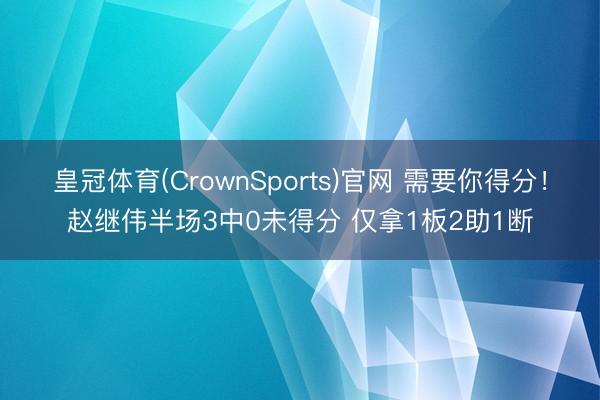 皇冠体育(CrownSports)官网 需要你得分！赵继伟半场3中0未得分 仅拿1板2助1断
