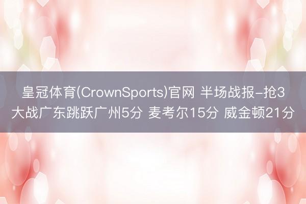 皇冠体育(CrownSports)官网 半场战报-抢3大战广东跳跃广州5分 麦考尔15分 威金顿21分