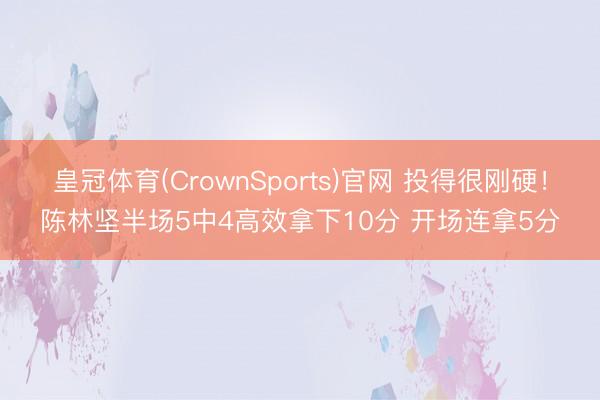 皇冠体育(CrownSports)官网 投得很刚硬！陈林坚半场5中4高效拿下10分 开场连拿5分