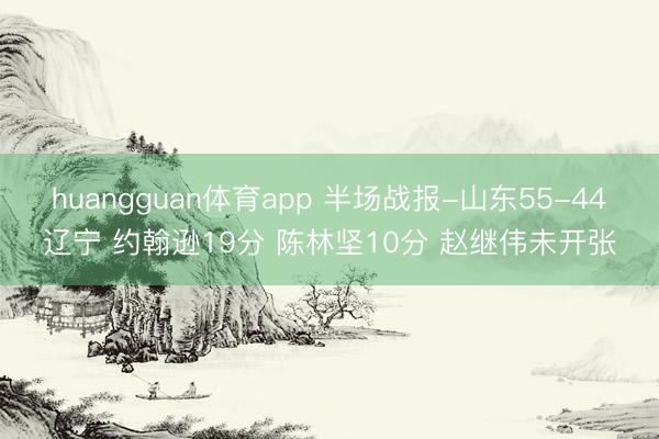 huangguan体育app 半场战报-山东55-44辽宁 约翰逊19分 陈林坚10分 赵继伟未开张