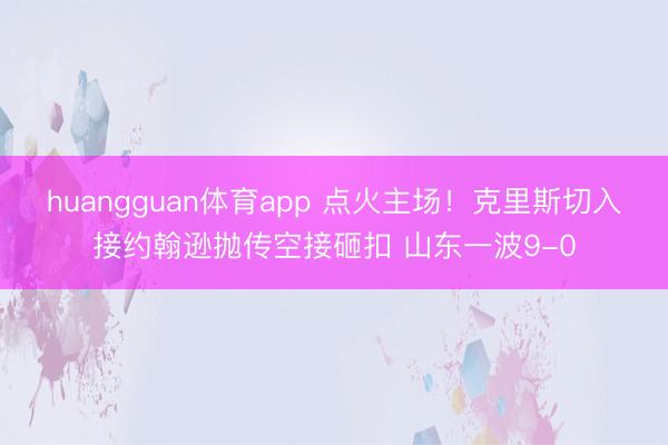 huangguan体育app 点火主场！克里斯切入接约翰逊抛传空接砸扣 山东一波9-0
