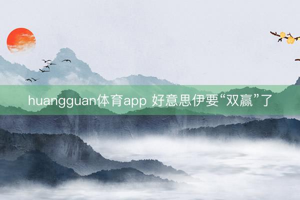 huangguan体育app 好意思伊要“双赢”了