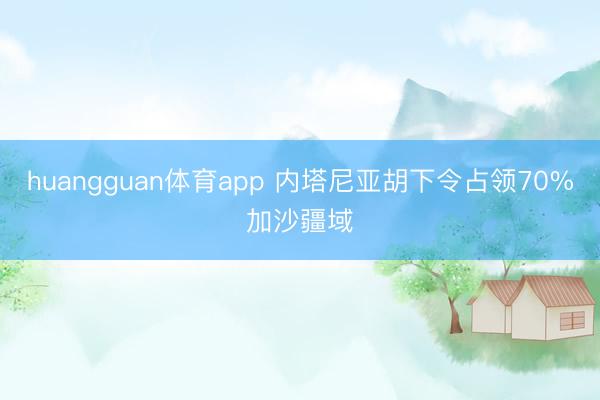 huangguan体育app 内塔尼亚胡下令占领70%加沙疆域