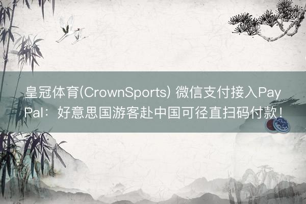 皇冠体育(CrownSports) 微信支付接入PayPal：好意思国游客赴中国可径直扫码付款！