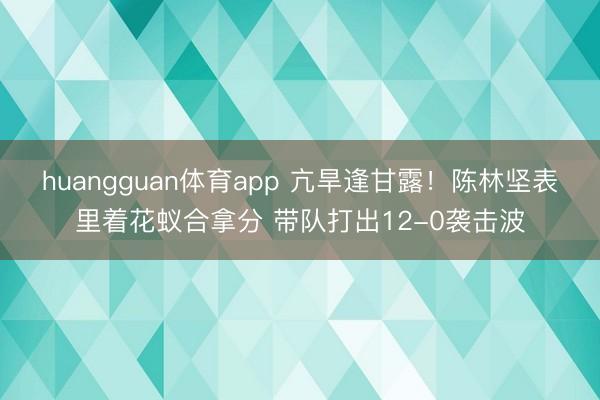 huangguan体育app 亢旱逢甘露！陈林坚表里着花蚁合拿分 带队打出12-0袭击波