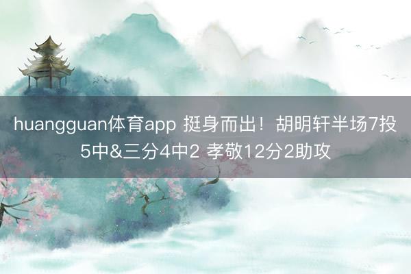 huangguan体育app 挺身而出！胡明轩半场7投5中&三分4中2 孝敬12分2助攻