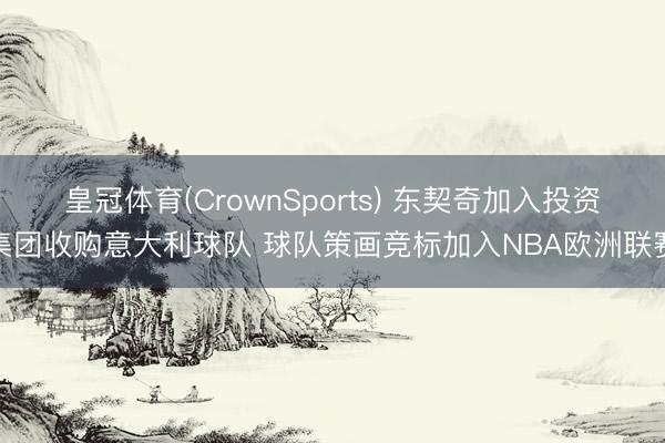 皇冠体育(CrownSports) 东契奇加入投资集团收购意大利球队 球队策画竞标加入NBA欧洲联赛