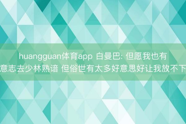 huangguan体育app 白曼巴: 但愿我也有意志去少林熟谙 但俗世有太多好意思好让我放不下