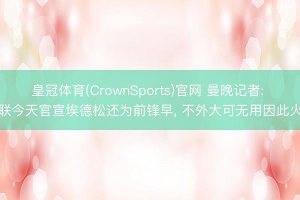 皇冠体育(CrownSports)官网 曼晚记者: 曼联今天官宣埃德松还为前锋早， 不外大可无用因此火暴