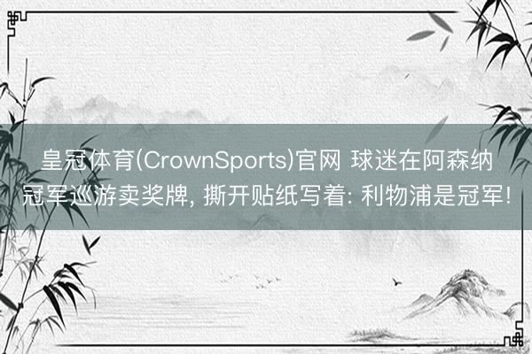 皇冠体育(CrownSports)官网 球迷在阿森纳冠军巡游卖奖牌， 撕开贴纸写着: 利物浦是冠军!