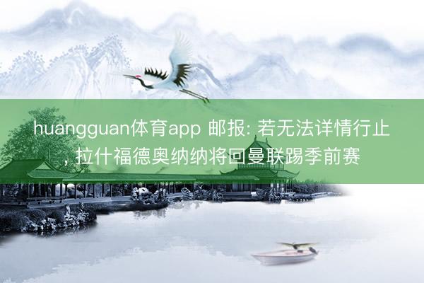 huangguan体育app 邮报: 若无法详情行止， 拉什福德奥纳纳将回曼联踢季前赛