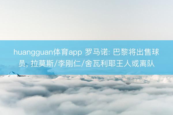 huangguan体育app 罗马诺: 巴黎将出售球员， 拉莫斯/李刚仁/舍瓦利耶王人或离队