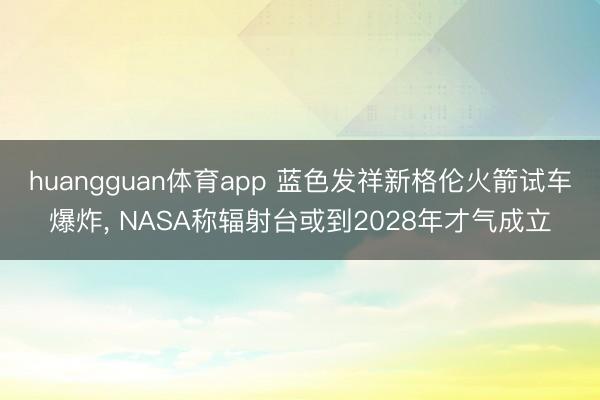 huangguan体育app 蓝色发祥新格伦火箭试车爆炸， NASA称辐射台或到2028年才气成立