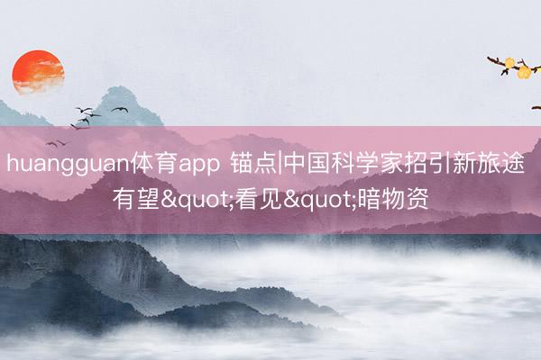 huangguan体育app 锚点|中国科学家招引新旅途 有望"看见"暗物资