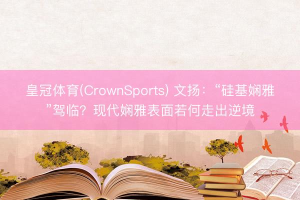 皇冠体育(CrownSports) 文扬：“硅基娴雅”驾临？现代娴雅表面若何走出逆境