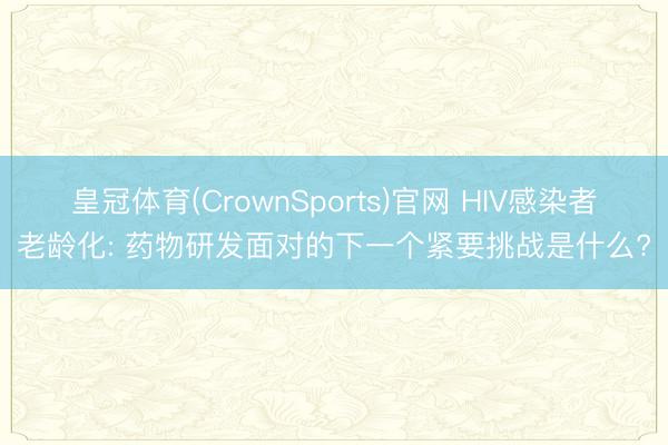 皇冠体育(CrownSports)官网 HIV感染者老龄化: 药物研发面对的下一个紧要挑战是什么?