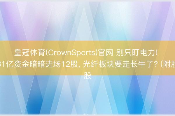 皇冠体育(CrownSports)官网 别只盯电力! 31亿资金暗暗进场12股， 光纤板块要走长牛了? (附股