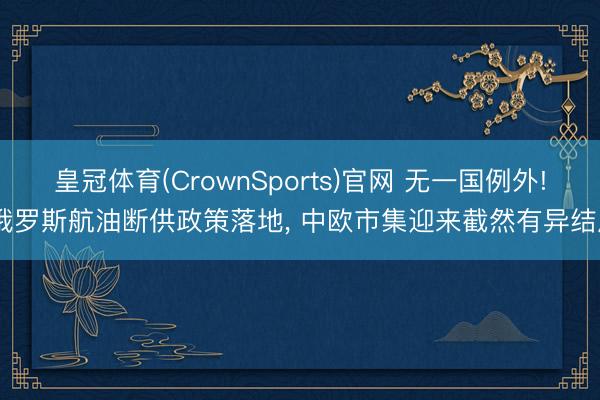 皇冠体育(CrownSports)官网 无一国例外! 俄罗斯航油断供政策落地， 中欧市集迎来截然有异结局