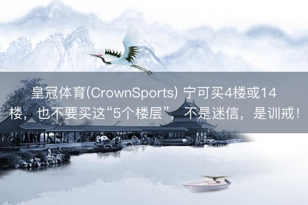 皇冠体育(CrownSports) 宁可买4楼或14楼，也不要买这“5个楼层”，<a href=