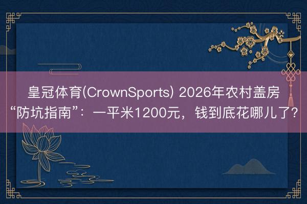 皇冠体育(CrownSports) 2026年农村盖房“防坑指南”：一平米1200元，钱到底花哪儿了？
