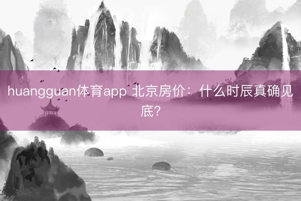 huangguan体育app 北京房价：什么时辰真确见底？