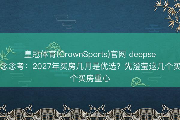 皇冠体育(CrownSports)官网 deepseek深度念念考：2027年买房几月是优选？先澄莹这几个买房重心