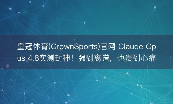 皇冠体育(CrownSports)官网 Claude Opus 4.8实测封神！强到离谱，也贵到心痛